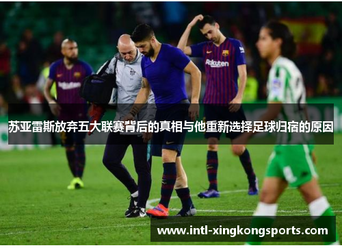苏亚雷斯放弃五大联赛背后的真相与他重新选择足球归宿的原因